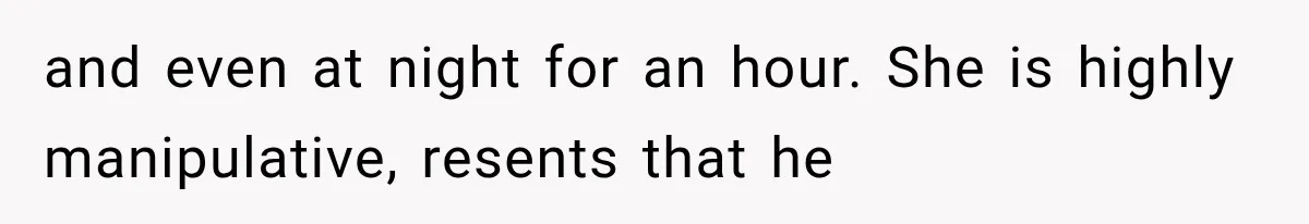 and even at night for an hour. She is highly manipulative, resents that he