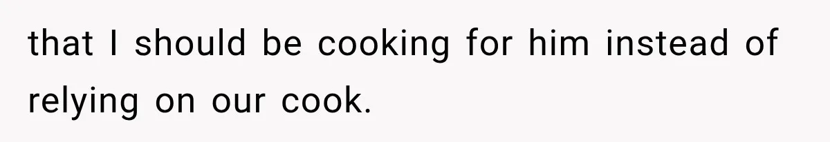 that I should be cooking for him instead of relying on our cook.