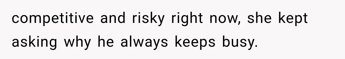 competitive and risky right now, she kept asking why he always keeps busy.
