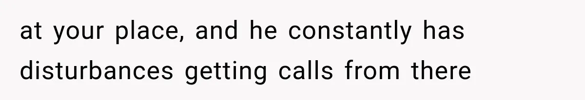 at your place, and he constantly has disturbances getting calls from there