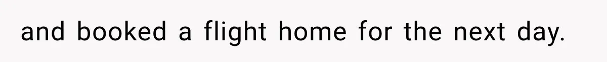 and booked a flight home for the next day.