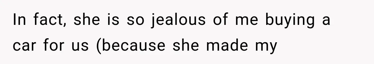 In fact, she is so jealous of me buying a car for us (because she made my