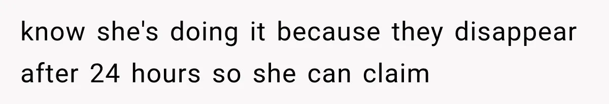 know she's doing it because they disappear after 24 hours so she can claim