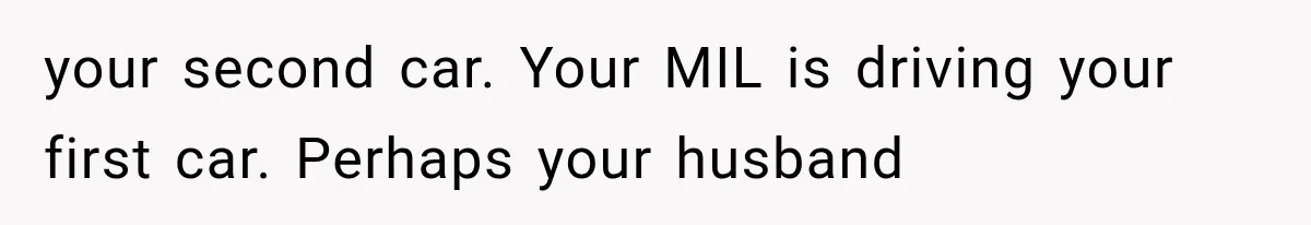 your second car. Your MIL is driving your first car. Perhaps your husband