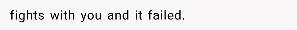 fights with you and it failed.