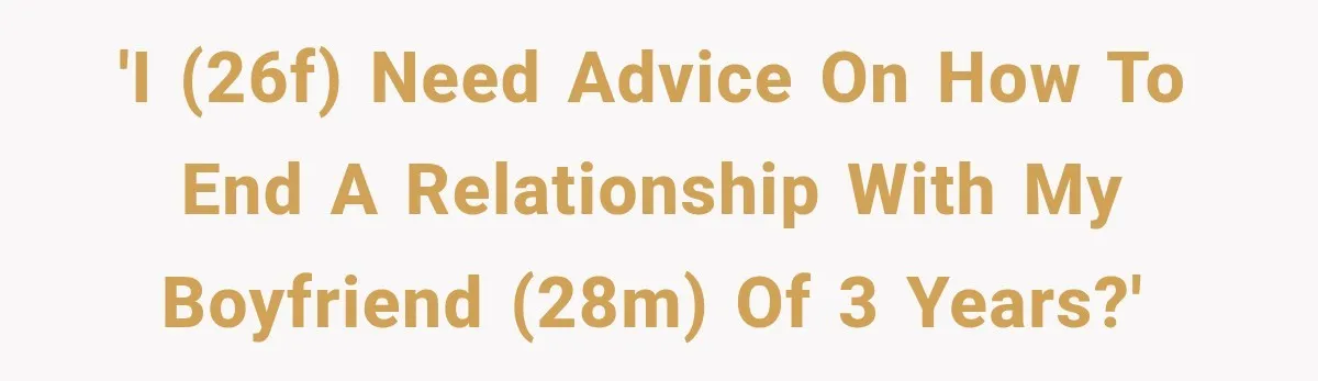 'I (26F) need advice on how to end a relationship with my boyfriend (28M) of 3 years?'