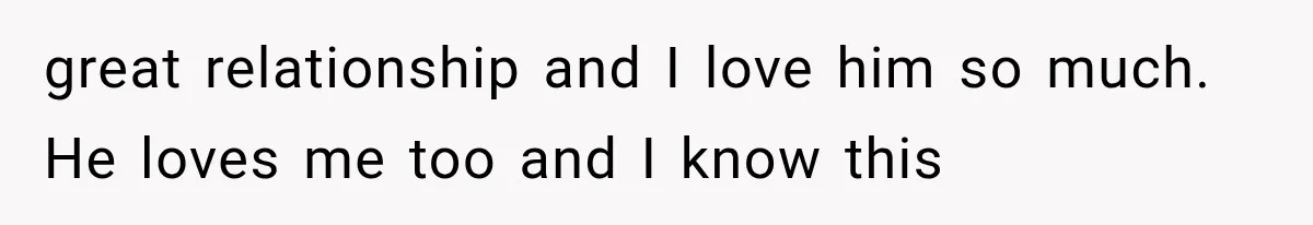 great relationship and I love him so much. He loves me too and I know this
