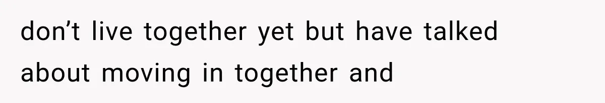 don’t live together yet but have talked about moving in together and