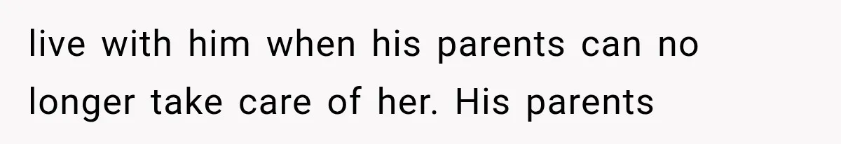 live with him when his parents can no longer take care of her. His parents