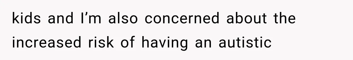 kids and I’m also concerned about the increased risk of having an autistic