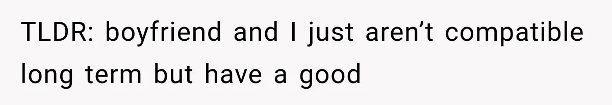 TLDR: boyfriend and I just aren’t compatible long term but have a good