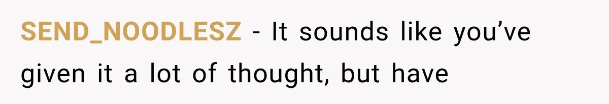 SEND_NOODLESZ − It sounds like you’ve given it a lot of thought, but have