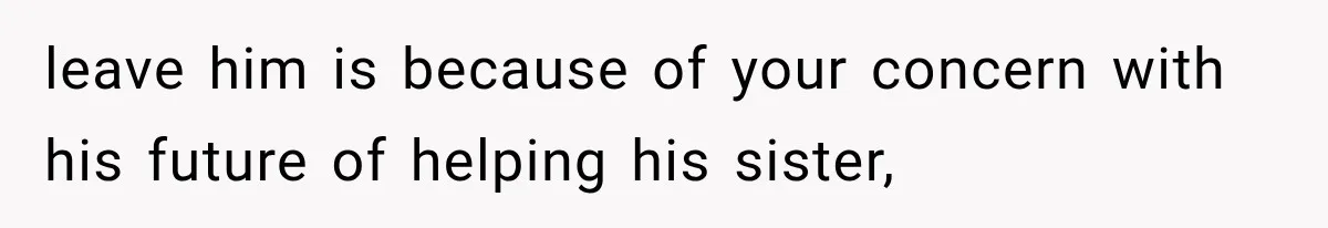 leave him is because of your concern with his future of helping his sister,