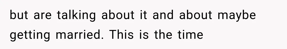 but are talking about it and about maybe getting married. This is the time