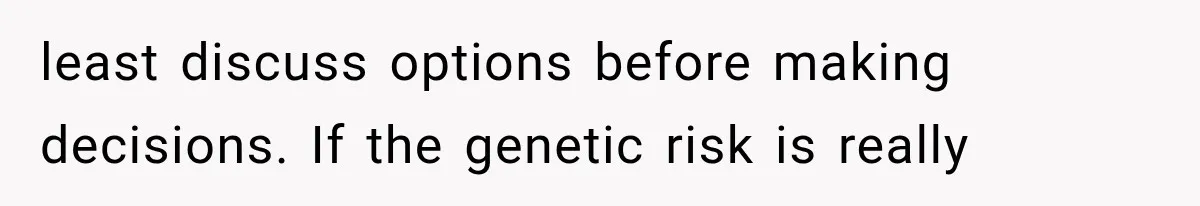 least discuss options before making decisions. If the genetic risk is really