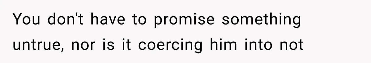 You don't have to promise something untrue, nor is it coercing him into not