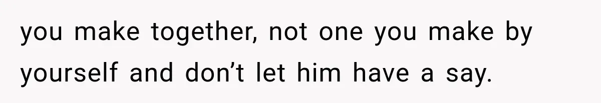 you make together, not one you make by yourself and don’t let him have a say.