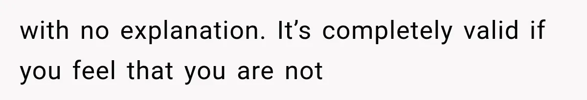 with no explanation. It’s completely valid if you feel that you are not