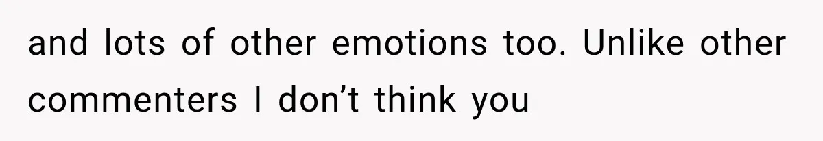 and lots of other emotions too. Unlike other commenters I don’t think you