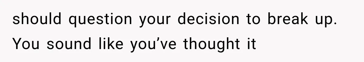 should question your decision to break up. You sound like you’ve thought it