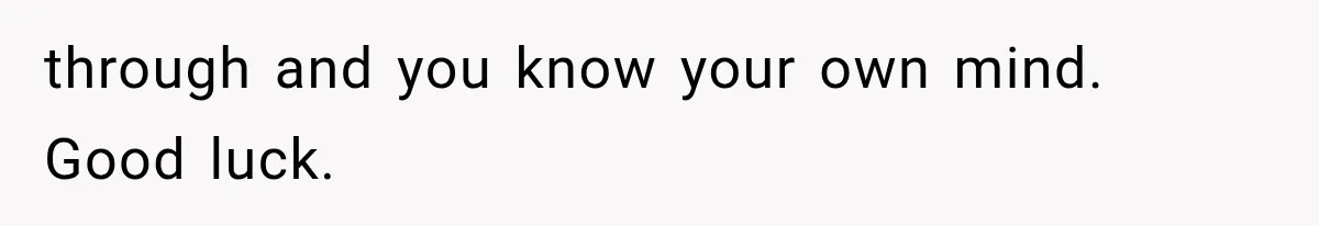 through and you know your own mind. Good luck.