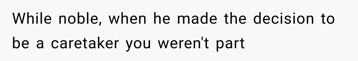 While noble, when he made the decision to be a caretaker you weren't part
