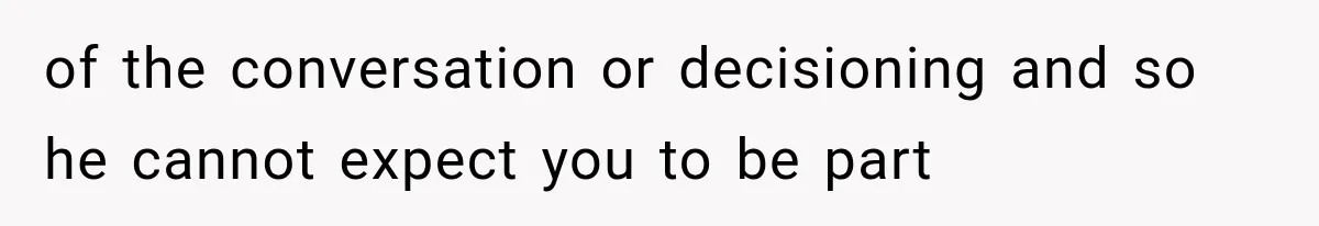 of the conversation or decisioning and so he cannot expect you to be part