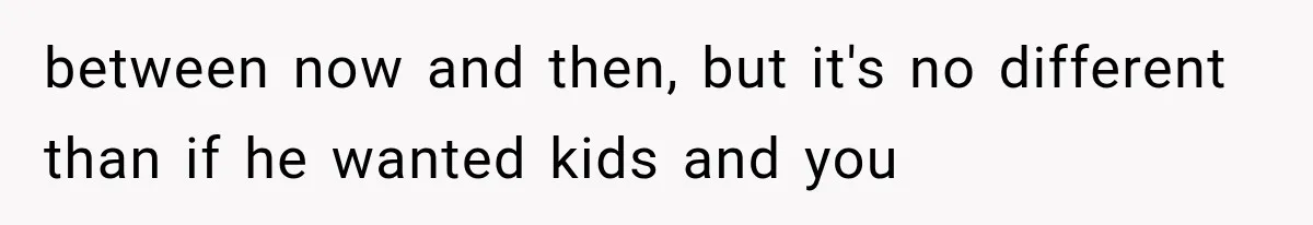 between now and then, but it's no different than if he wanted kids and you