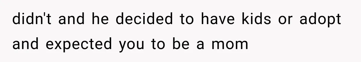 didn't and he decided to have kids or adopt and expected you to be a mom