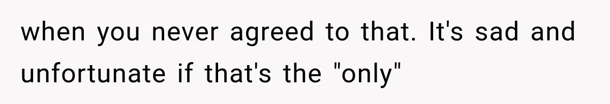 when you never agreed to that. It's sad and unfortunate if that's the "only"