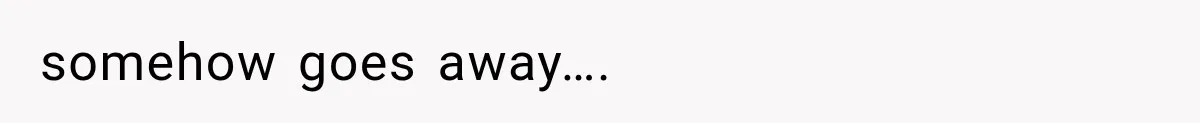 somehow goes away….