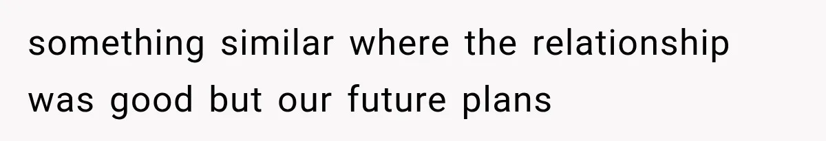 something similar where the relationship was good but our future plans