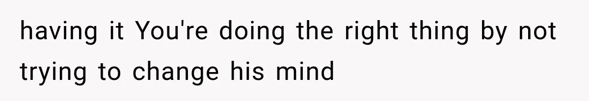 having it You're doing the right thing by not trying to change his mind
