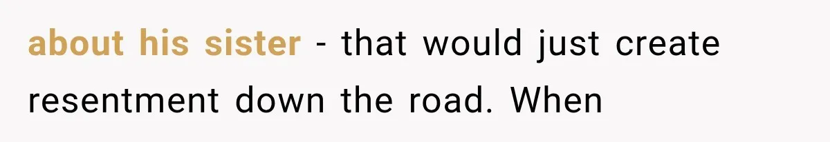 about his sister - that would just create resentment down the road. When
