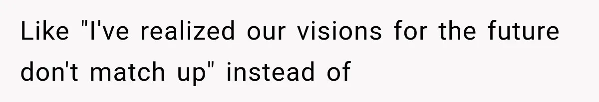 Like "I've realized our visions for the future don't match up" instead of