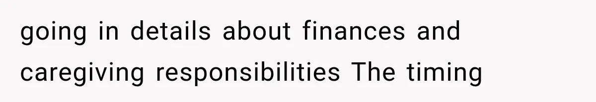 going in details about finances and caregiving responsibilities The timing