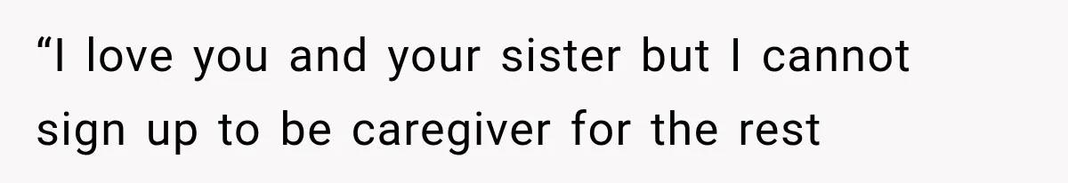 “I love you and your sister but I cannot sign up to be caregiver for the rest