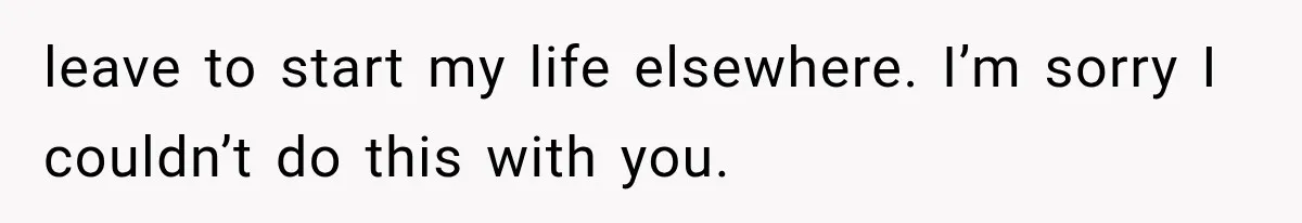 leave to start my life elsewhere. I’m sorry I couldn’t do this with you.