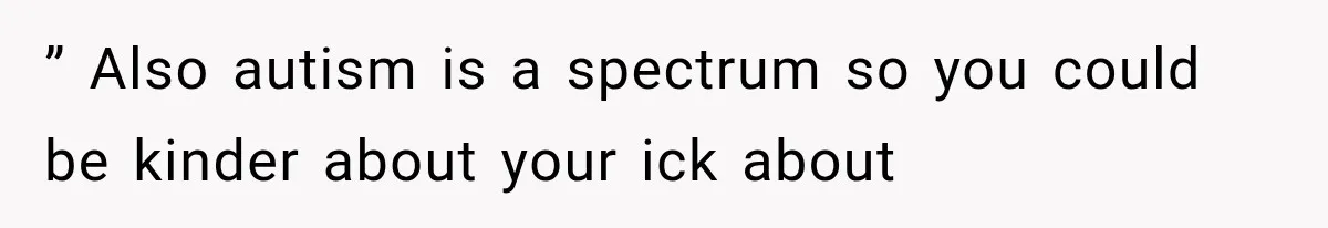 ” Also autism is a spectrum so you could be kinder about your ick about
