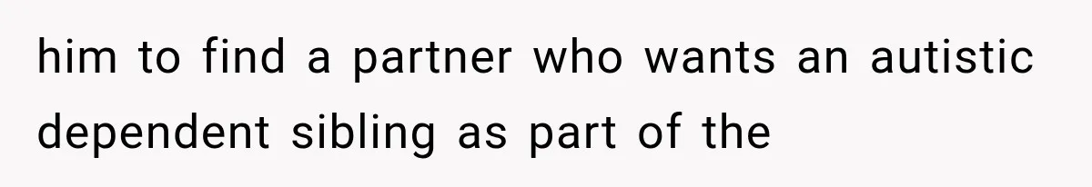 him to find a partner who wants an autistic dependent sibling as part of the