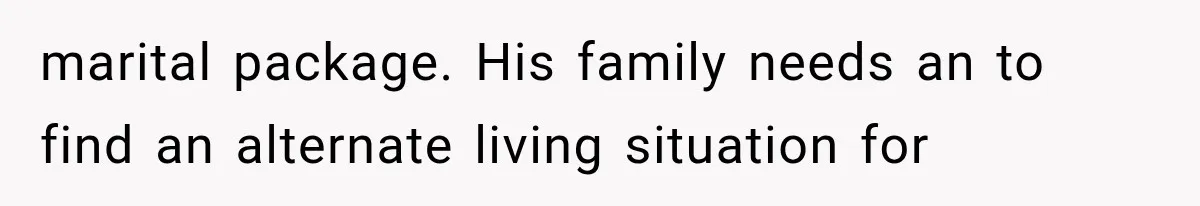 marital package. His family needs an to find an alternate living situation for