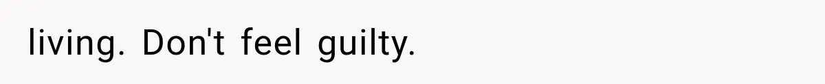 living. Don't feel guilty.