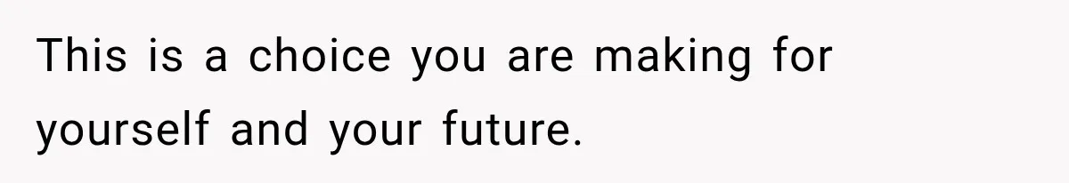 This is a choice you are making for yourself and your future.
