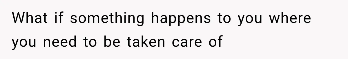 What if something happens to you where you need to be taken care of