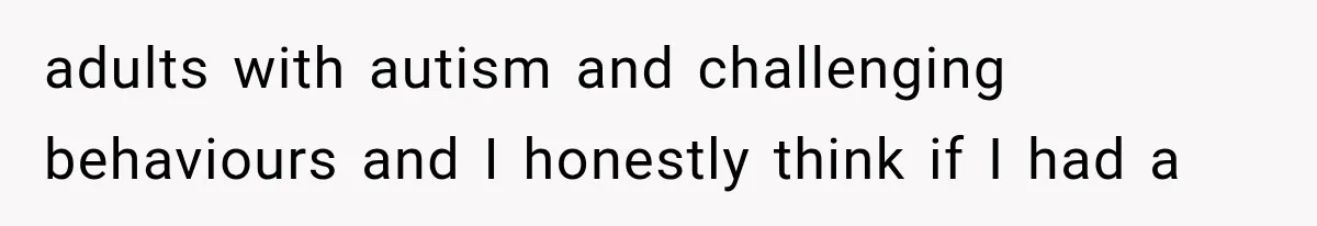 adults with autism and challenging behaviours and I honestly think if I had a