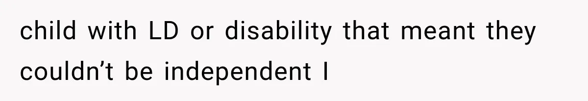 child with LD or disability that meant they couldn’t be independent I