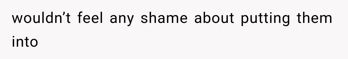 wouldn’t feel any shame about putting them into