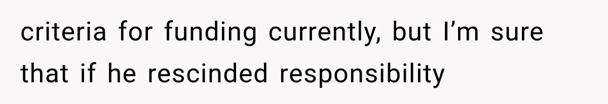 criteria for funding currently, but I’m sure that if he rescinded responsibility