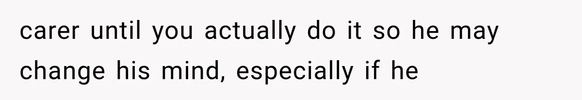 carer until you actually do it so he may change his mind, especially if he