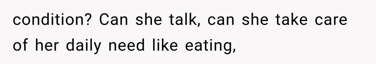 condition? Can she talk, can she take care of her daily need like eating,